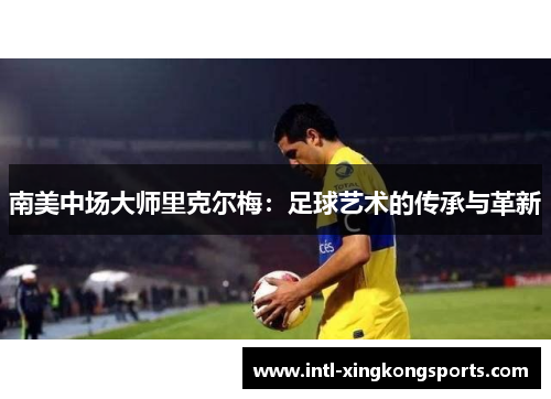 南美中场大师里克尔梅：足球艺术的传承与革新