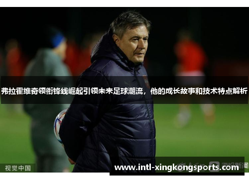 弗拉霍维奇领衔锋线崛起引领未来足球潮流，他的成长故事和技术特点解析