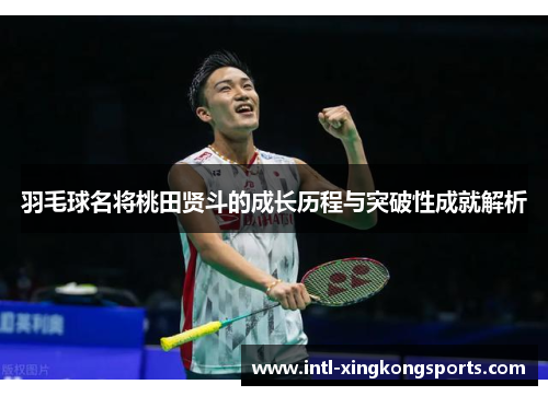 羽毛球名将桃田贤斗的成长历程与突破性成就解析