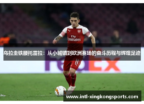 乌拉圭铁腰托雷拉：从小城镇到欧洲赛场的奋斗历程与辉煌足迹