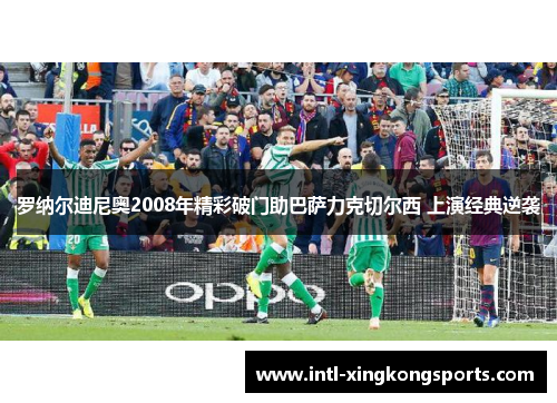 罗纳尔迪尼奥2008年精彩破门助巴萨力克切尔西 上演经典逆袭