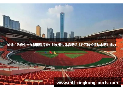 球场广告商业合作新机遇探索：如何通过体育场馆提升品牌价值与市场影响力
