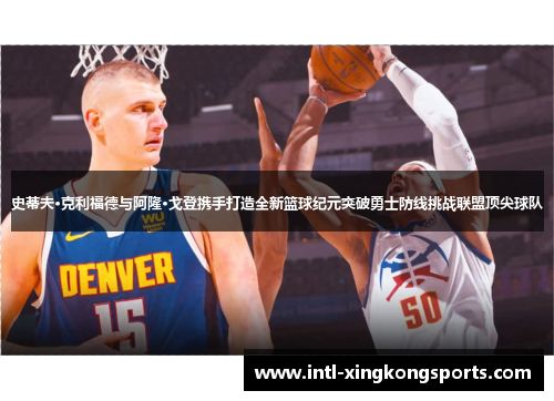 史蒂夫·克利福德与阿隆·戈登携手打造全新篮球纪元突破勇士防线挑战联盟顶尖球队