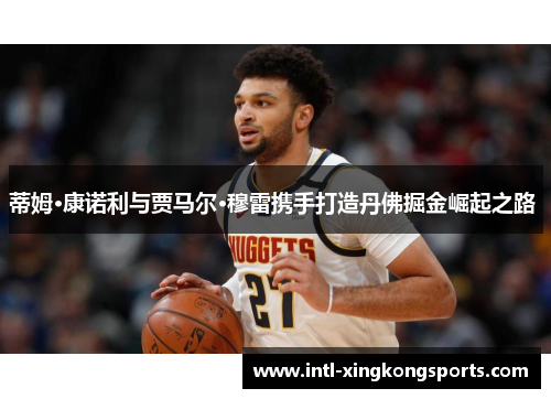 蒂姆·康诺利与贾马尔·穆雷携手打造丹佛掘金崛起之路 