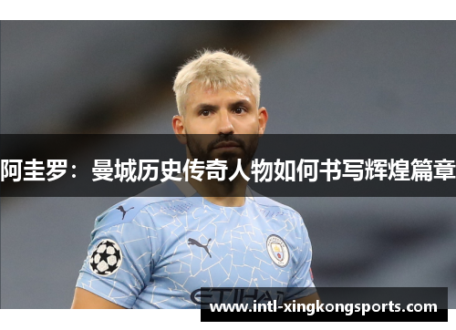 阿圭罗：曼城历史传奇人物如何书写辉煌篇章