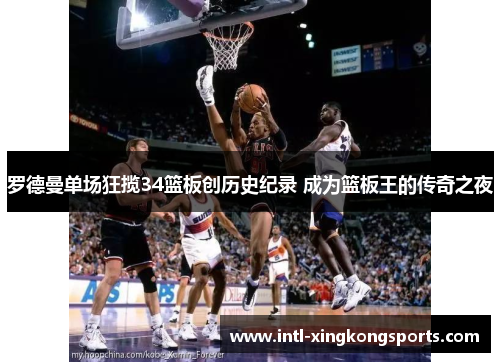 罗德曼单场狂揽34篮板创历史纪录 成为篮板王的传奇之夜
