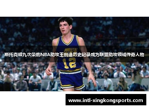 斯托克顿九次荣膺NBA助攻王创造历史纪录成为联盟助攻领域传奇人物