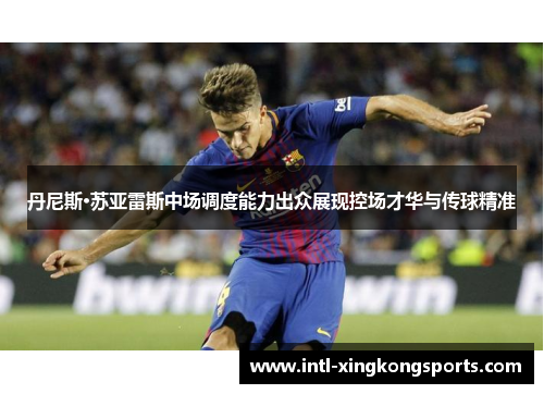 丹尼斯·苏亚雷斯中场调度能力出众展现控场才华与传球精准