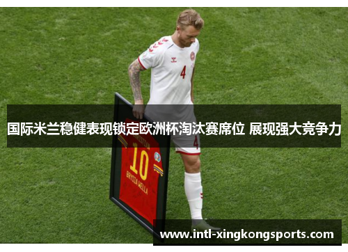 国际米兰稳健表现锁定欧洲杯淘汰赛席位 展现强大竞争力