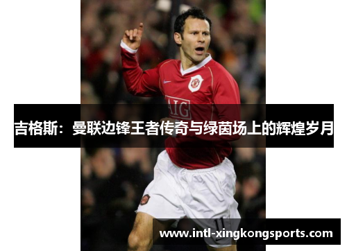 吉格斯：曼联边锋王者传奇与绿茵场上的辉煌岁月