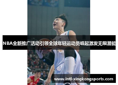 NBA全新推广活动引领全球年轻运动员崛起激发无限潜能