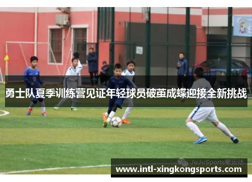 勇士队夏季训练营见证年轻球员破茧成蝶迎接全新挑战