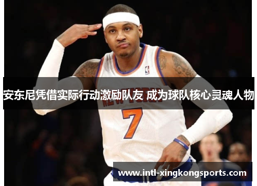 安东尼凭借实际行动激励队友 成为球队核心灵魂人物