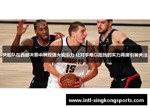 快船队在西部决赛中展现强大统治力 让对手难以抵挡的实力再度引发关注