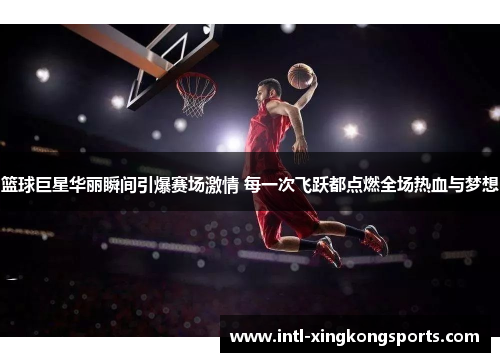 篮球巨星华丽瞬间引爆赛场激情 每一次飞跃都点燃全场热血与梦想