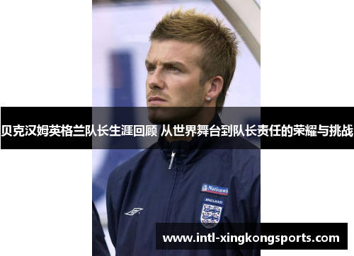 贝克汉姆英格兰队长生涯回顾 从世界舞台到队长责任的荣耀与挑战