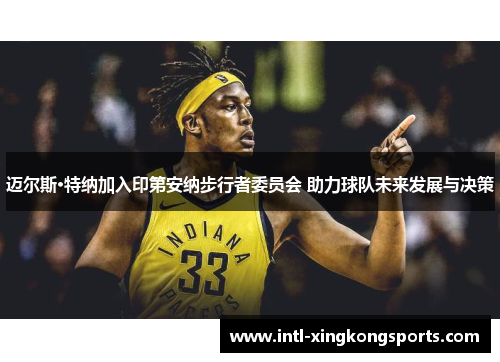 迈尔斯·特纳加入印第安纳步行者委员会 助力球队未来发展与决策