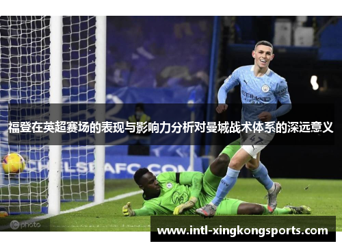 福登在英超赛场的表现与影响力分析对曼城战术体系的深远意义