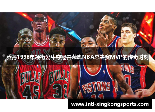 乔丹1998年领衔公牛夺冠并荣膺NBA总决赛MVP的传奇时刻