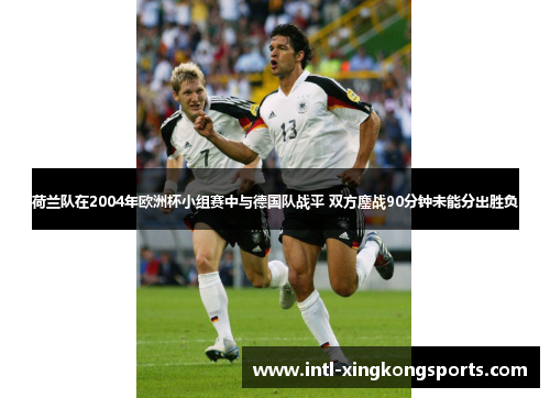 荷兰队在2004年欧洲杯小组赛中与德国队战平 双方鏖战90分钟未能分出胜负