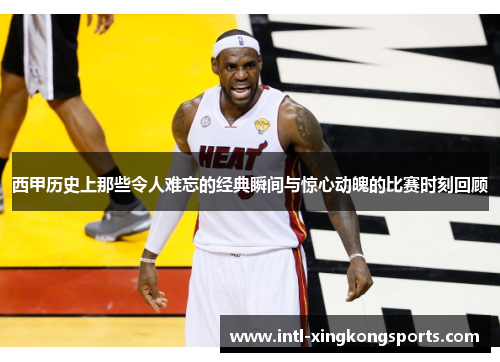 西甲历史上那些令人难忘的经典瞬间与惊心动魄的比赛时刻回顾