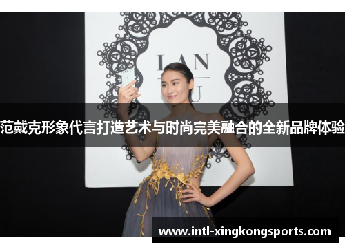 范戴克形象代言打造艺术与时尚完美融合的全新品牌体验