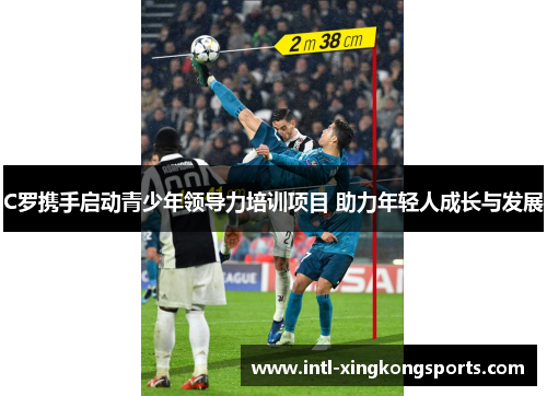 C罗携手启动青少年领导力培训项目 助力年轻人成长与发展