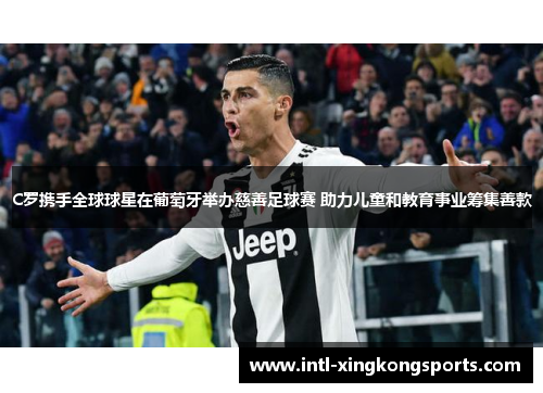 C罗携手全球球星在葡萄牙举办慈善足球赛 助力儿童和教育事业筹集善款