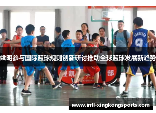 姚明参与国际篮球规则创新研讨推动全球篮球发展新趋势