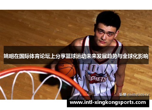 姚明在国际体育论坛上分享篮球运动未来发展趋势与全球化影响