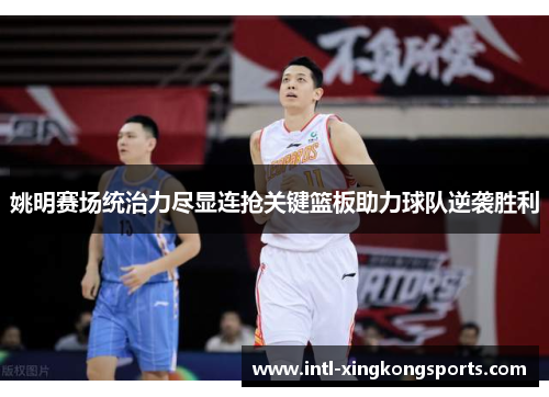 姚明赛场统治力尽显连抢关键篮板助力球队逆袭胜利