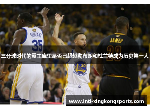 三分球时代的霸主库里是否已超越勒布朗和杜兰特成为历史第一人
