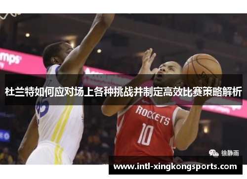 杜兰特如何应对场上各种挑战并制定高效比赛策略解析
