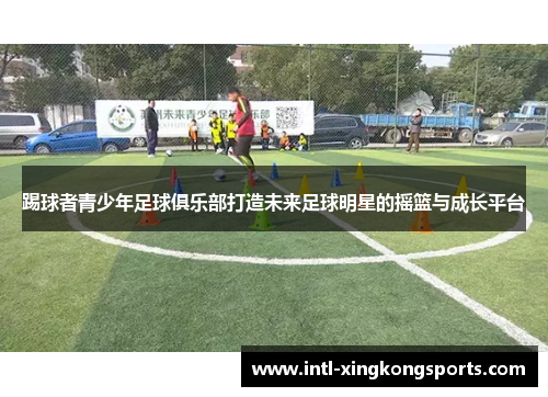 踢球者青少年足球俱乐部打造未来足球明星的摇篮与成长平台