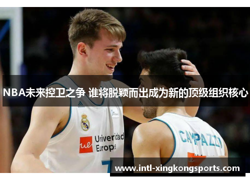 NBA未来控卫之争 谁将脱颖而出成为新的顶级组织核心