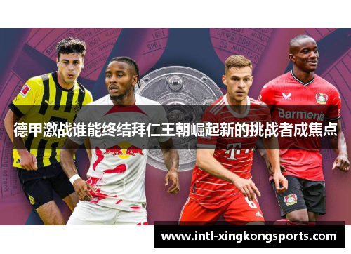 德甲激战谁能终结拜仁王朝崛起新的挑战者成焦点