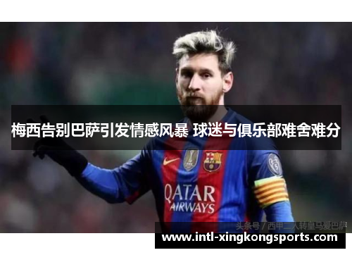 梅西告别巴萨引发情感风暴 球迷与俱乐部难舍难分