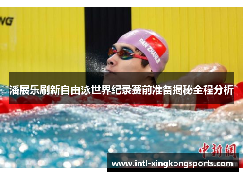 潘展乐刷新自由泳世界纪录赛前准备揭秘全程分析