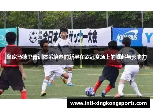 皇家马德里青训体系培养的新星在欧冠赛场上的崛起与影响力