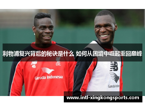利物浦复兴背后的秘诀是什么 如何从困境中崛起重回巅峰
