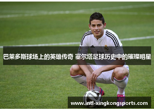 巴莱多斯球场上的英雄传奇 塞尔塔足球历史中的璀璨明星