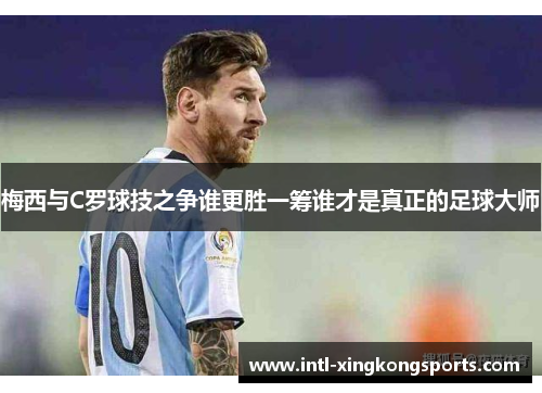 梅西与C罗球技之争谁更胜一筹谁才是真正的足球大师