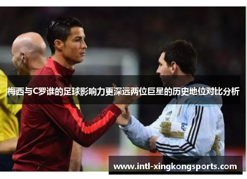 梅西与C罗谁的足球影响力更深远两位巨星的历史地位对比分析
