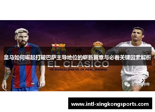 皇马如何崛起打破巴萨主导地位的崭新篇章与必看关键因素解析