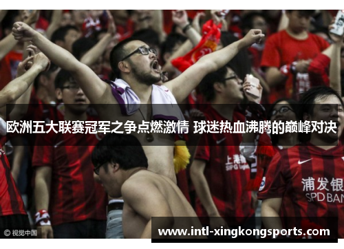 欧洲五大联赛冠军之争点燃激情 球迷热血沸腾的巅峰对决