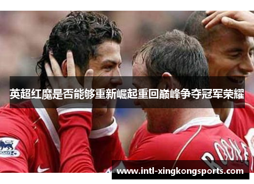 英超红魔是否能够重新崛起重回巅峰争夺冠军荣耀
