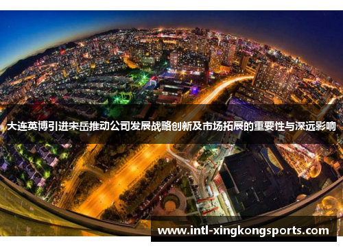 大连英博引进宋岳推动公司发展战略创新及市场拓展的重要性与深远影响