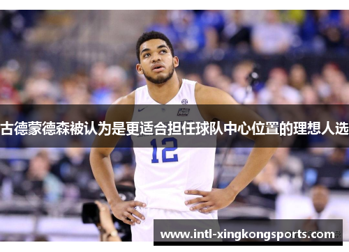 古德蒙德森被认为是更适合担任球队中心位置的理想人选