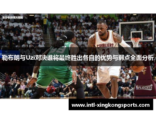 勒布朗与Uzi对决谁将最终胜出各自的优势与弱点全面分析