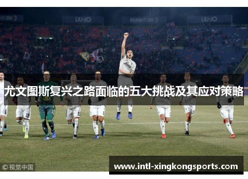 尤文图斯复兴之路面临的五大挑战及其应对策略